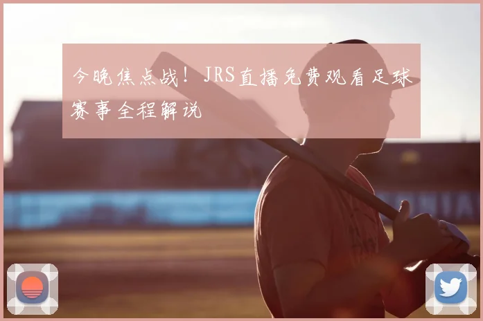 今晚焦点战！JRS直播免费观看足球赛事全程解说