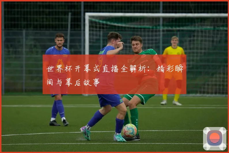 世界杯开幕式直播全解析：精彩瞬间与幕后故事