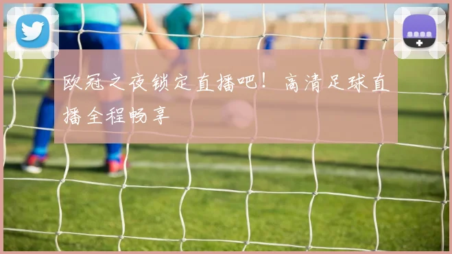 欧冠之夜锁定直播吧！高清足球直播全程畅享