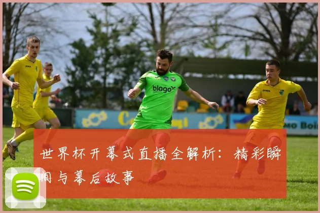 世界杯开幕式直播全解析:精彩瞬间与幕后故事