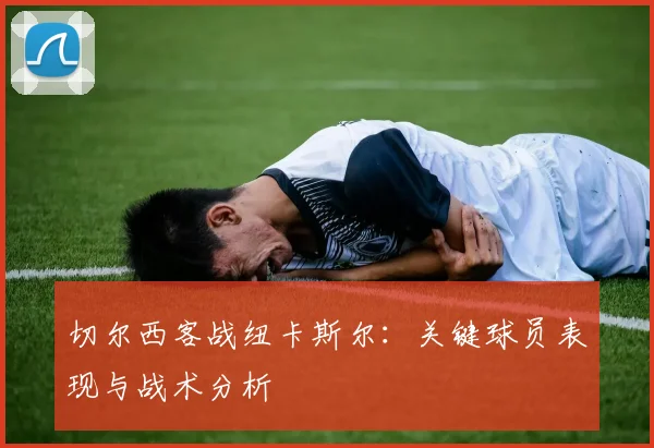 切尔西客战纽卡斯尔:关键球员表现与战术分析