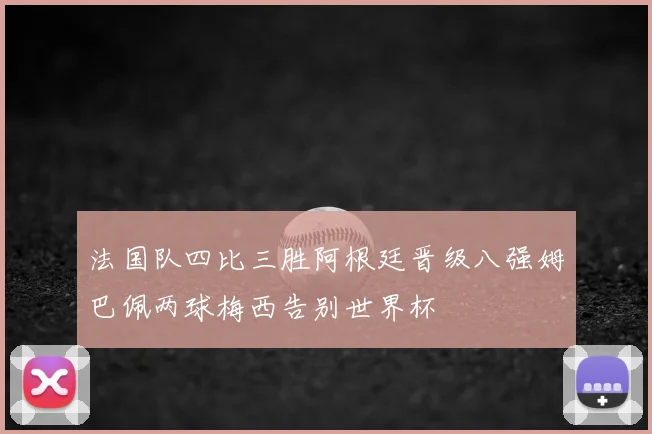 法国队四比三胜阿根廷晋级八强姆巴佩两球梅西告别世界杯