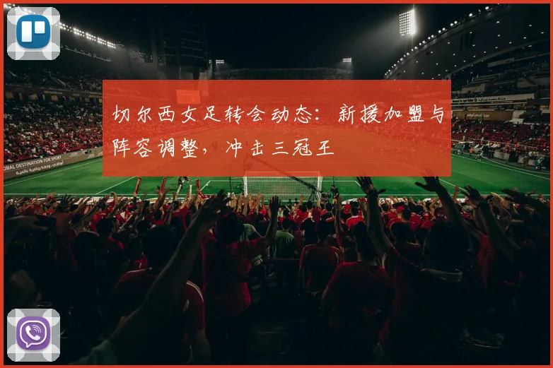 切尔西女足转会动态：新援加盟与阵容调整，冲击三冠王