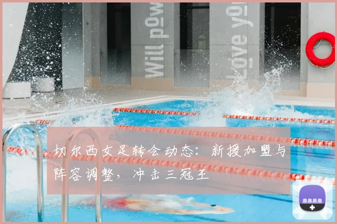 切尔西女足转会动态:新援加盟与阵容调整,冲击三冠王