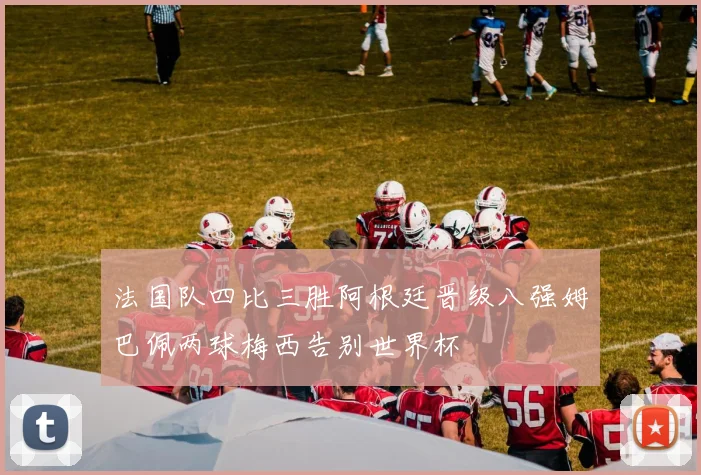 法国队四比三胜阿根廷晋级八强姆巴佩两球梅西告别世界杯