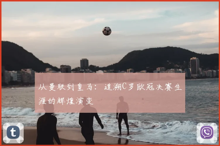 从曼联到皇马:追溯C罗欧冠决赛生涯的辉煌演变